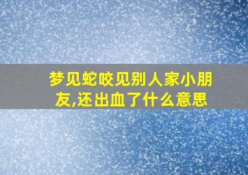 梦见蛇咬见别人家小朋友,还出血了什么意思