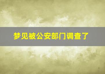 梦见被公安部门调查了