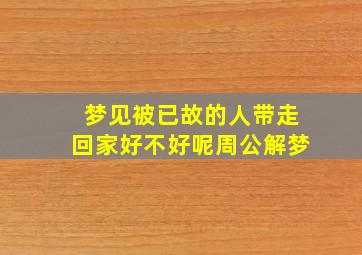 梦见被已故的人带走回家好不好呢周公解梦