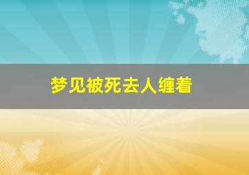 梦见被死去人缠着