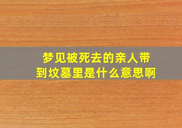 梦见被死去的亲人带到坟墓里是什么意思啊