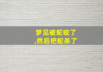 梦见被蛇咬了,然后把蛇杀了