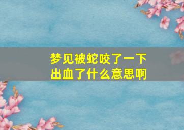 梦见被蛇咬了一下出血了什么意思啊