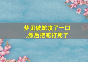 梦见被蛇咬了一口,然后把蛇打死了