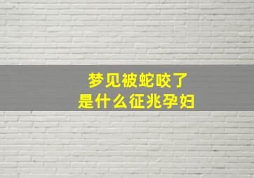 梦见被蛇咬了是什么征兆孕妇