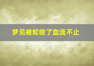 梦见被蛇咬了血流不止