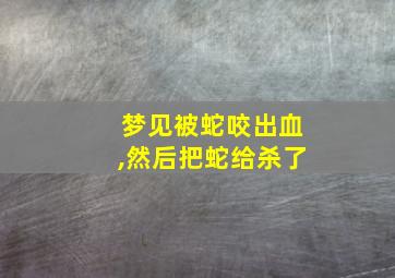 梦见被蛇咬出血,然后把蛇给杀了