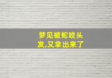 梦见被蛇咬头发,又拿出来了