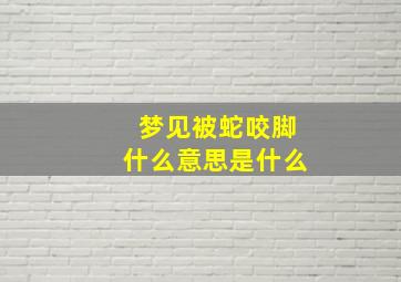 梦见被蛇咬脚什么意思是什么