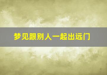 梦见跟别人一起出远门