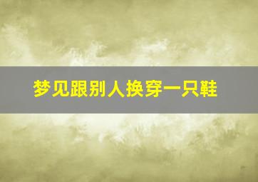 梦见跟别人换穿一只鞋