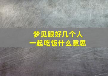 梦见跟好几个人一起吃饭什么意思