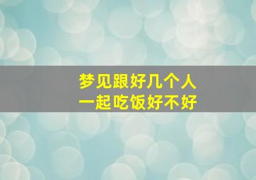 梦见跟好几个人一起吃饭好不好