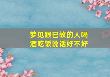 梦见跟已故的人喝酒吃饭说话好不好