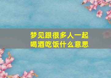 梦见跟很多人一起喝酒吃饭什么意思