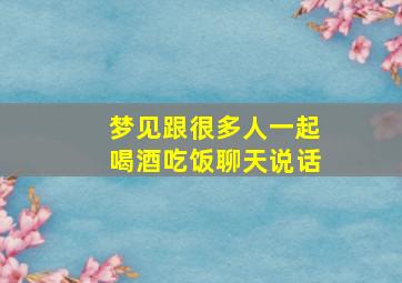 梦见跟很多人一起喝酒吃饭聊天说话