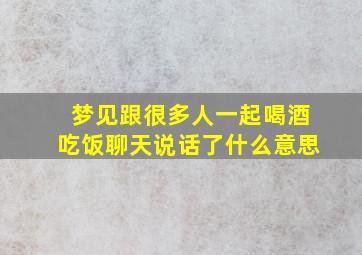 梦见跟很多人一起喝酒吃饭聊天说话了什么意思