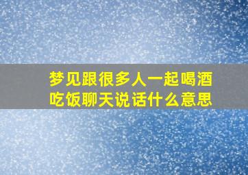 梦见跟很多人一起喝酒吃饭聊天说话什么意思