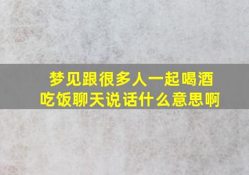 梦见跟很多人一起喝酒吃饭聊天说话什么意思啊