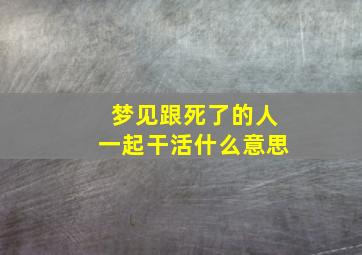 梦见跟死了的人一起干活什么意思