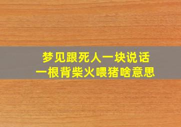 梦见跟死人一块说话一根背柴火喂猪啥意思