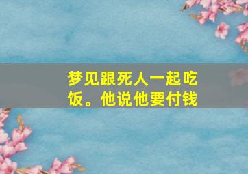 梦见跟死人一起吃饭。他说他要付钱