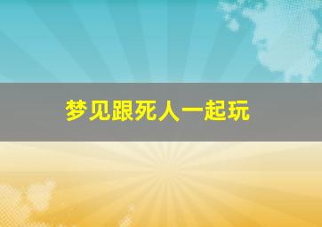 梦见跟死人一起玩