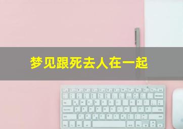 梦见跟死去人在一起