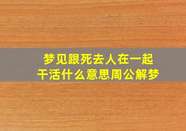 梦见跟死去人在一起干活什么意思周公解梦