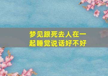 梦见跟死去人在一起睡觉说话好不好