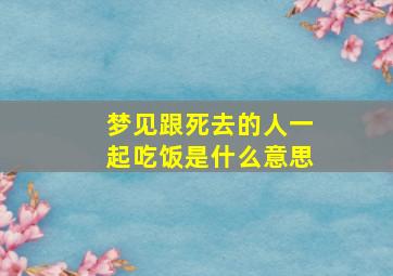 梦见跟死去的人一起吃饭是什么意思