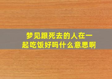 梦见跟死去的人在一起吃饭好吗什么意思啊