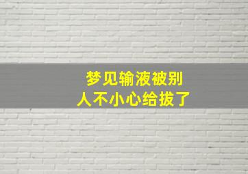 梦见输液被别人不小心给拔了