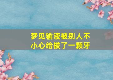 梦见输液被别人不小心给拔了一颗牙