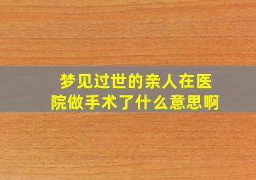 梦见过世的亲人在医院做手术了什么意思啊