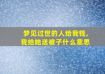 梦见过世的人给我钱,我给她送被子什么意思