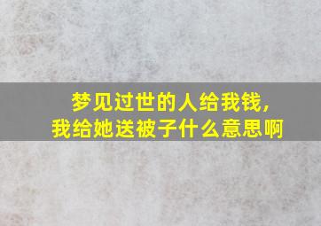 梦见过世的人给我钱,我给她送被子什么意思啊