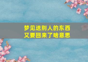 梦见送别人的东西又要回来了啥意思