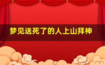 梦见送死了的人上山拜神