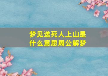 梦见送死人上山是什么意思周公解梦