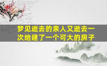 梦见逝去的亲人又逝去一次给建了一个可大的房子