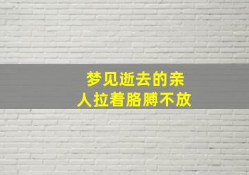 梦见逝去的亲人拉着胳膊不放