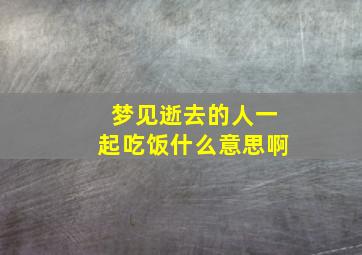 梦见逝去的人一起吃饭什么意思啊