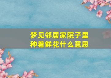 梦见邻居家院子里种着鲜花什么意思