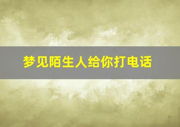 梦见陌生人给你打电话