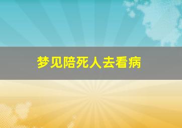 梦见陪死人去看病