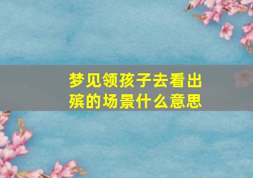 梦见领孩子去看出殡的场景什么意思