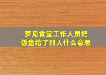 梦见食堂工作人员把饭盘给了别人什么意思