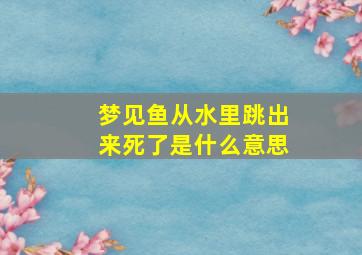 梦见鱼从水里跳出来死了是什么意思