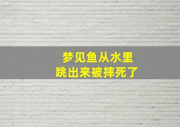 梦见鱼从水里跳出来被摔死了